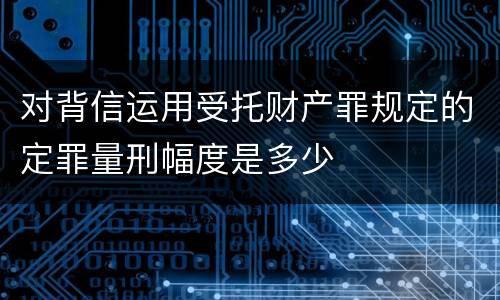 对背信运用受托财产罪规定的定罪量刑幅度是多少