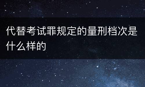 代替考试罪规定的量刑档次是什么样的