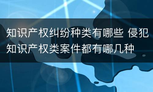 知识产权纠纷种类有哪些 侵犯知识产权类案件都有哪几种