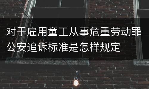 对于雇用童工从事危重劳动罪公安追诉标准是怎样规定