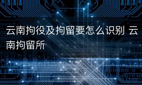 云南拘役及拘留要怎么识别 云南拘留所