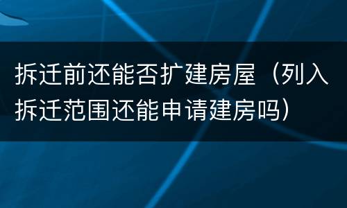 拆迁前还能否扩建房屋（列入拆迁范围还能申请建房吗）