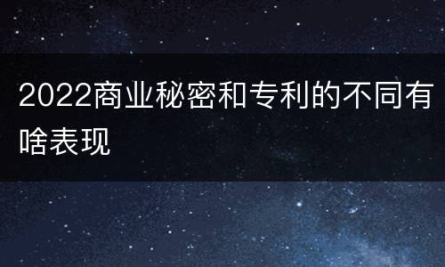 2022商业秘密和专利的不同有啥表现