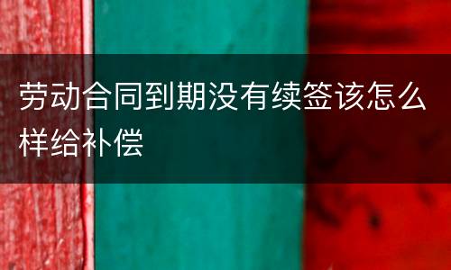 劳动合同到期没有续签该怎么样给补偿