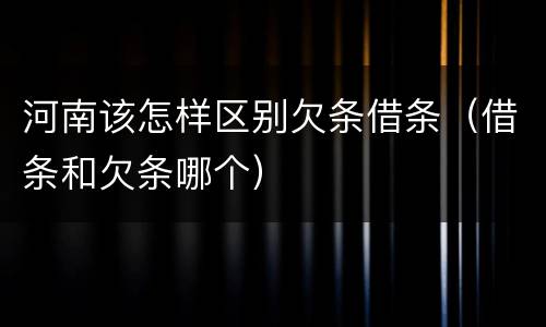河南该怎样区别欠条借条（借条和欠条哪个）