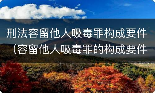 刑法容留他人吸毒罪构成要件（容留他人吸毒罪的构成要件）