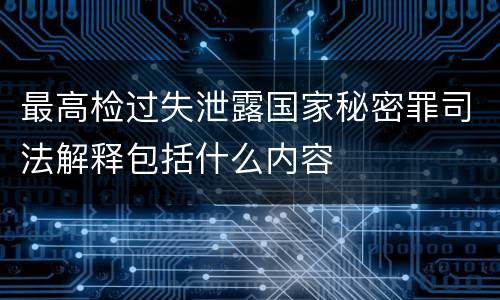 最高检过失泄露国家秘密罪司法解释包括什么内容
