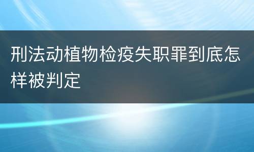 刑法动植物检疫失职罪到底怎样被判定