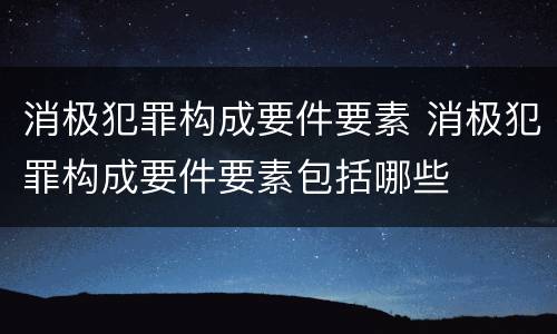 消极犯罪构成要件要素 消极犯罪构成要件要素包括哪些