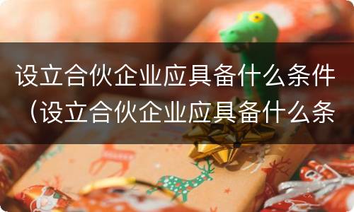 设立合伙企业应具备什么条件（设立合伙企业应具备什么条件呢）