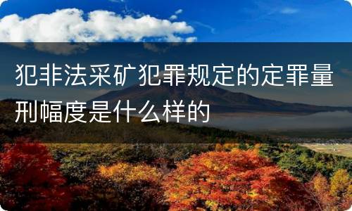 犯非法采矿犯罪规定的定罪量刑幅度是什么样的