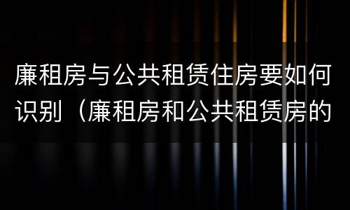 廉租房与公共租赁住房要如何识别（廉租房和公共租赁房的区别）