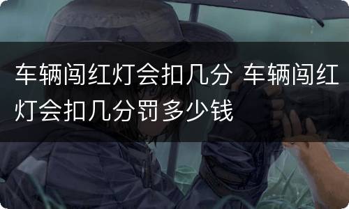 车辆闯红灯会扣几分 车辆闯红灯会扣几分罚多少钱