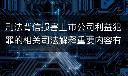 刑法背信损害上市公司利益犯罪的相关司法解释重要内容有哪些