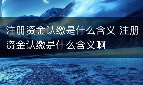 注册资金认缴是什么含义 注册资金认缴是什么含义啊