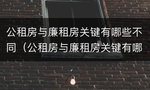 公租房与廉租房关键有哪些不同（公租房与廉租房关键有哪些不同呢）