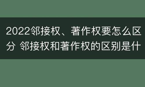2022邻接权、著作权要怎么区分 邻接权和著作权的区别是什么?