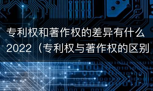 专利权和著作权的差异有什么2022（专利权与著作权的区别与联系）