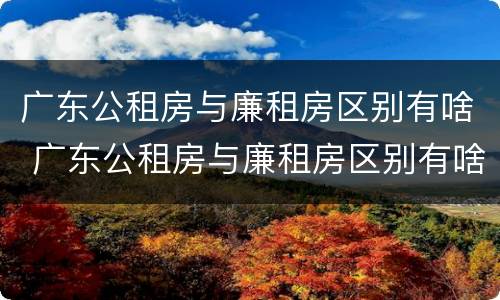 广东公租房与廉租房区别有啥 广东公租房与廉租房区别有啥不同