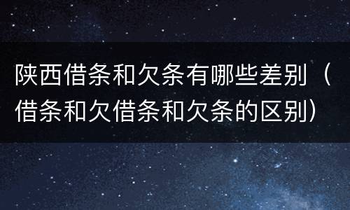 陕西借条和欠条有哪些差别（借条和欠借条和欠条的区别）
