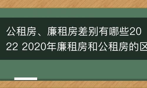 公租房、廉租房差别有哪些2022 2020年廉租房和公租房的区别