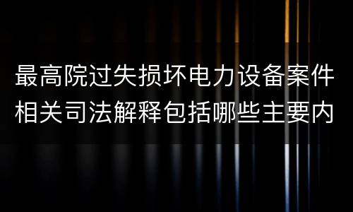 最高院过失损坏电力设备案件相关司法解释包括哪些主要内容
