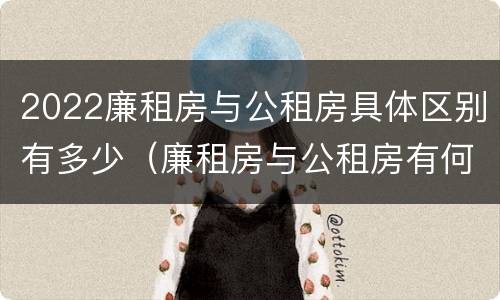 2022廉租房与公租房具体区别有多少（廉租房与公租房有何区别）