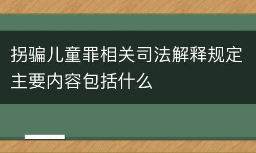拐骗儿童罪相关司法解释规定主要内容包括什么