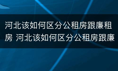河北该如何区分公租房跟廉租房 河北该如何区分公租房跟廉租房的区别
