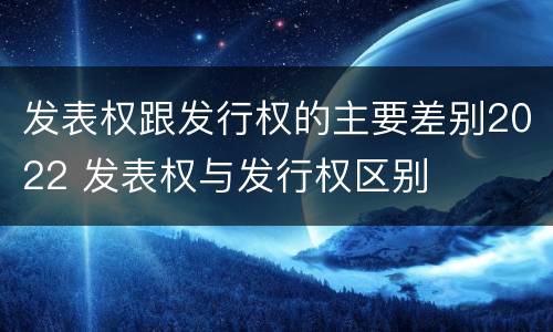 发表权跟发行权的主要差别2022 发表权与发行权区别