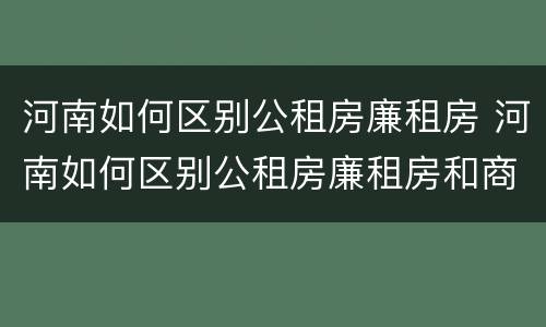 河南如何区别公租房廉租房 河南如何区别公租房廉租房和商品房