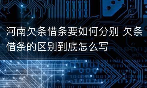 河南欠条借条要如何分别 欠条借条的区别到底怎么写