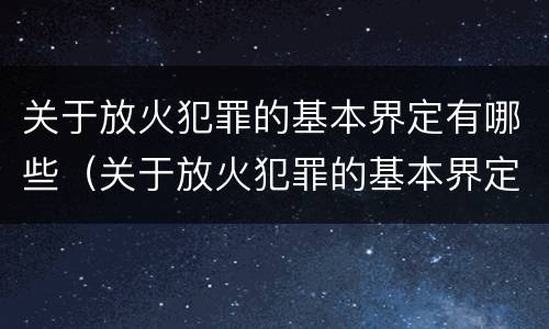 关于放火犯罪的基本界定有哪些（关于放火犯罪的基本界定有哪些内容）
