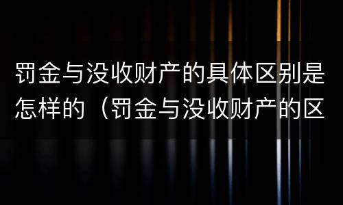 罚金与没收财产的具体区别是怎样的（罚金与没收财产的区别和联系）