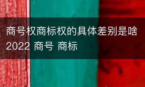 商号权商标权的具体差别是啥2022 商号 商标