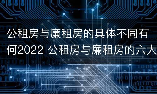 公租房与廉租房的具体不同有何2022 公租房与廉租房的六大区别