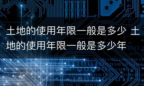 土地的使用年限一般是多少 土地的使用年限一般是多少年