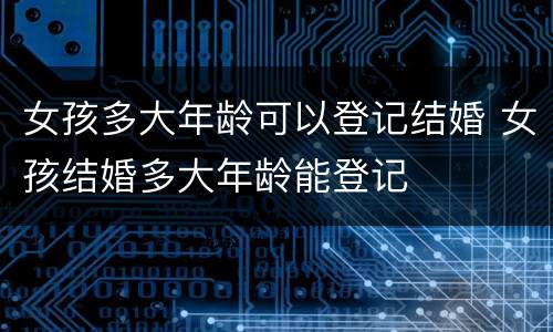女孩多大年龄可以登记结婚 女孩结婚多大年龄能登记
