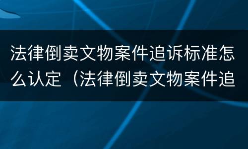 法律倒卖文物案件追诉标准怎么认定（法律倒卖文物案件追诉标准怎么认定的）