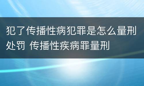 犯了传播性病犯罪是怎么量刑处罚 传播性疾病罪量刑
