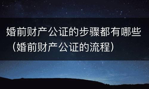 婚前财产公证的步骤都有哪些（婚前财产公证的流程）