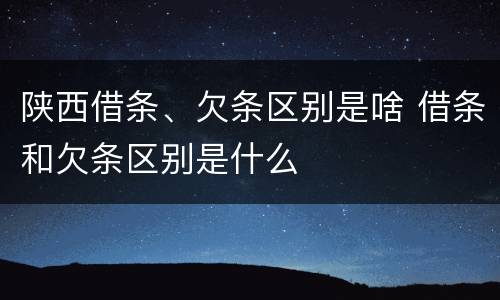 陕西借条、欠条区别是啥 借条和欠条区别是什么