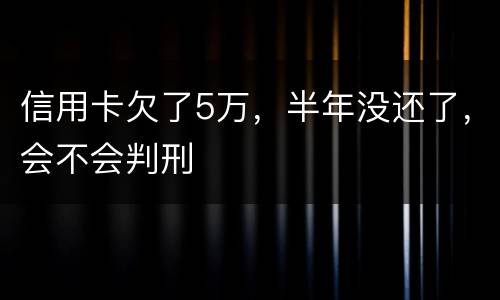 信用卡欠了5万，半年没还了，会不会判刑