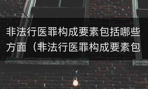 非法行医罪构成要素包括哪些方面（非法行医罪构成要素包括哪些方面的）