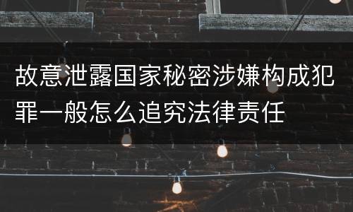 故意泄露国家秘密涉嫌构成犯罪一般怎么追究法律责任