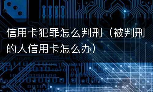 信用卡犯罪怎么判刑（被判刑的人信用卡怎么办）