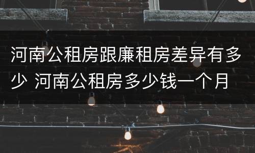 河南公租房跟廉租房差异有多少 河南公租房多少钱一个月