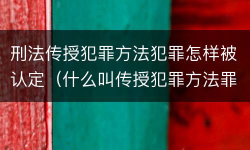 刑法传授犯罪方法犯罪怎样被认定（什么叫传授犯罪方法罪）