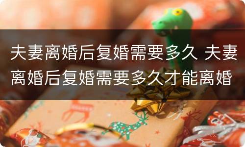 夫妻离婚后复婚需要多久 夫妻离婚后复婚需要多久才能离婚