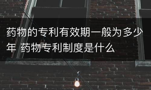 药物的专利有效期一般为多少年 药物专利制度是什么